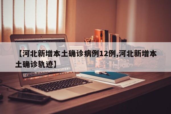 【河北新增本土确诊病例12例,河北新增本土确诊轨迹】