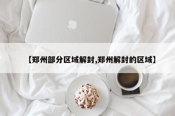 【郑州部分区域解封,郑州解封的区域】
