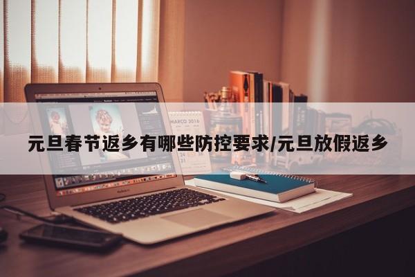 元旦春节返乡有哪些防控要求/元旦放假返乡