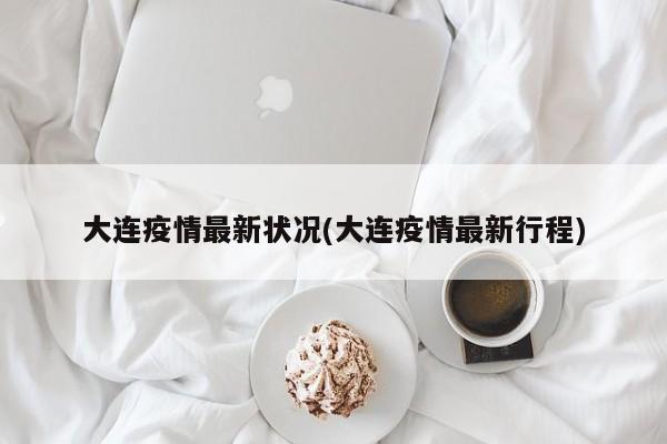 大连疫情最新状况(大连疫情最新行程)