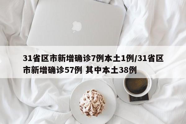 31省区市新增确诊7例本土1例/31省区市新增确诊57例 其中本土38例