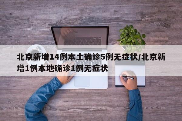 北京新增14例本土确诊5例无症状/北京新增1例本地确诊1例无症状