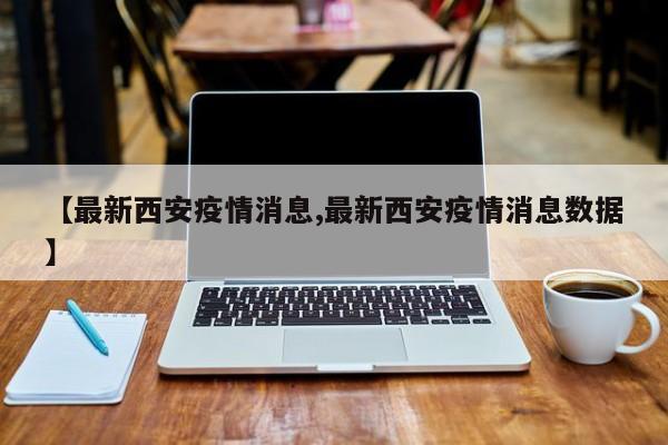 【最新西安疫情消息,最新西安疫情消息数据】