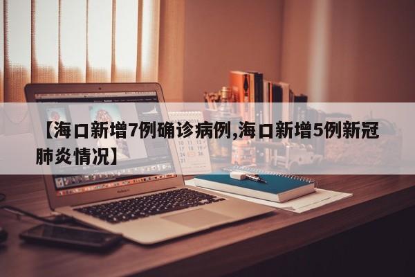 【海口新增7例确诊病例,海口新增5例新冠肺炎情况】