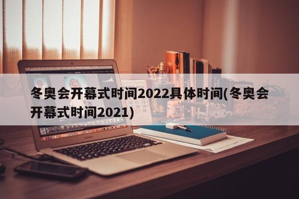 冬奥会开幕式时间2022具体时间(冬奥会开幕式时间2021)