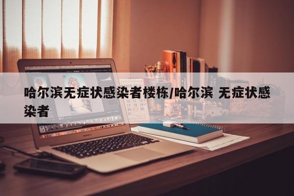 哈尔滨无症状感染者楼栋/哈尔滨 无症状感染者