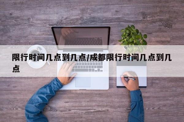 限行时间几点到几点/成都限行时间几点到几点