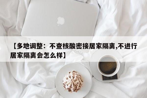 【多地调整：不查核酸密接居家隔离,不进行居家隔离会怎么样】