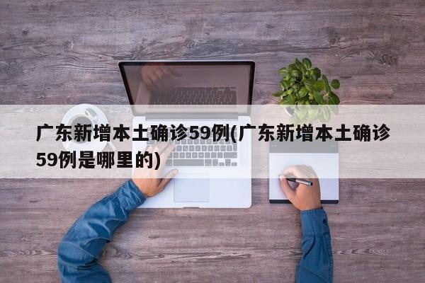 广东新增本土确诊59例(广东新增本土确诊59例是哪里的)
