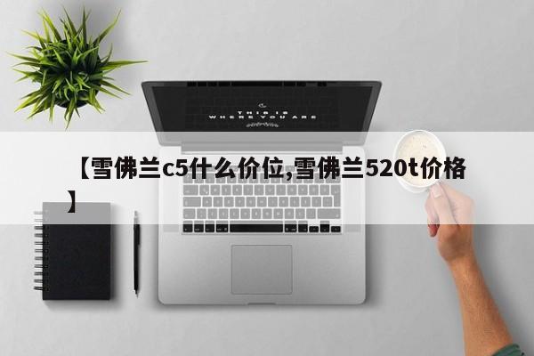 【雪佛兰c5什么价位,雪佛兰520t价格】