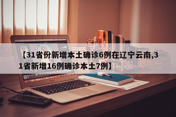 【31省份新增本土确诊6例在辽宁云南,31省新增16例确诊本土7例】