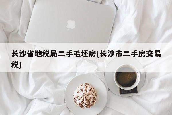 长沙省地税局二手毛坯房(长沙市二手房交易税)