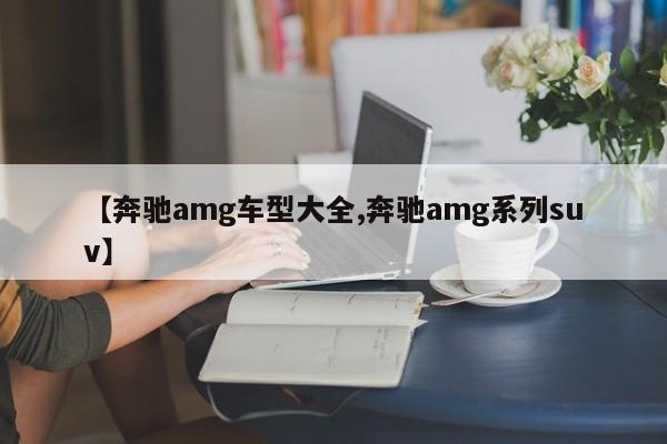 【奔驰amg车型大全,奔驰amg系列suv】
