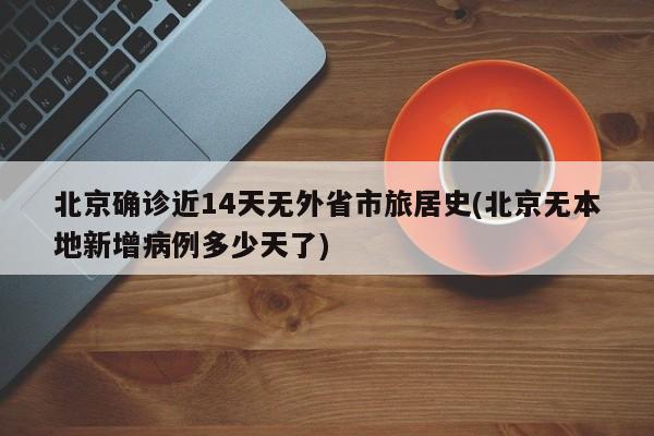 北京确诊近14天无外省市旅居史(北京无本地新增病例多少天了)