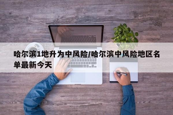 哈尔滨1地升为中风险/哈尔滨中风险地区名单最新今天