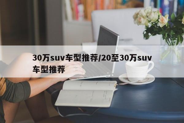 30万suv车型推荐/20至30万suv车型推荐