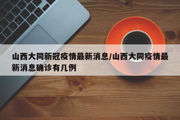 山西大同新冠疫情最新消息/山西大同疫情最新消息确诊有几例