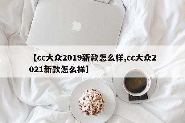 【cc大众2019新款怎么样,cc大众2021新款怎么样】