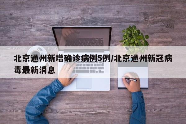 北京通州新增确诊病例5例/北京通州新冠病毒最新消息