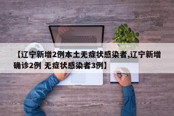 【辽宁新增2例本土无症状感染者,辽宁新增确诊2例 无症状感染者3例】