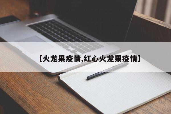 【火龙果疫情,红心火龙果疫情】