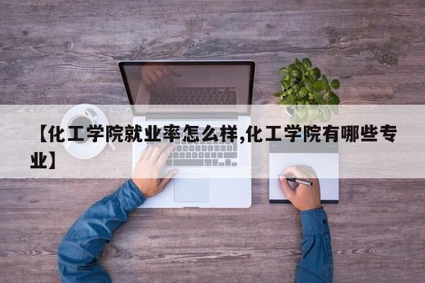 【化工学院就业率怎么样,化工学院有哪些专业】