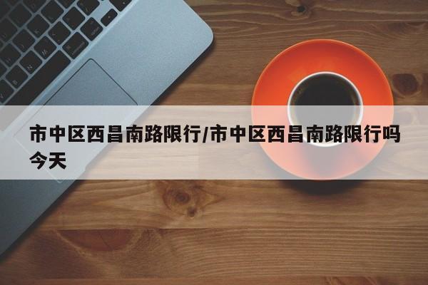 市中区西昌南路限行/市中区西昌南路限行吗今天