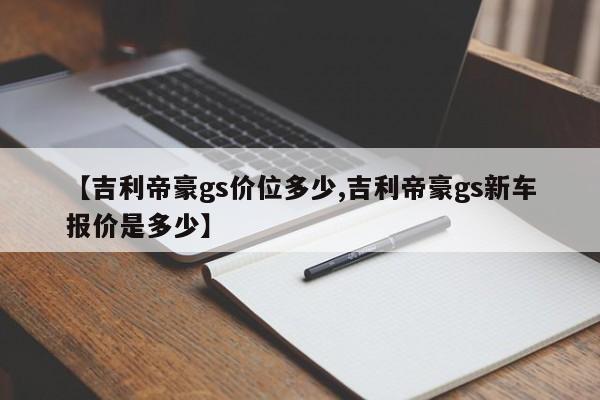 【吉利帝豪gs价位多少,吉利帝豪gs新车报价是多少】