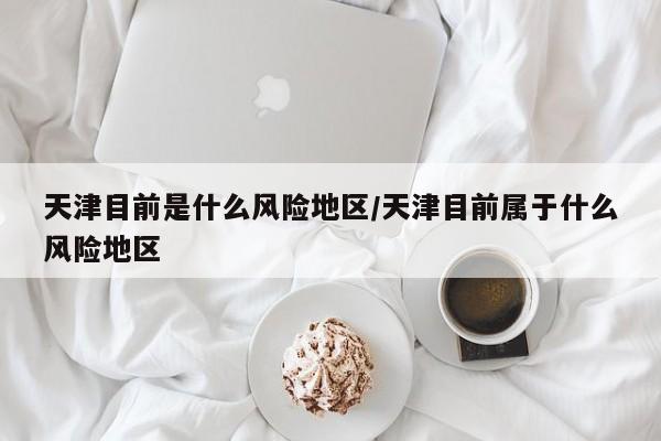 天津目前是什么风险地区/天津目前属于什么风险地区