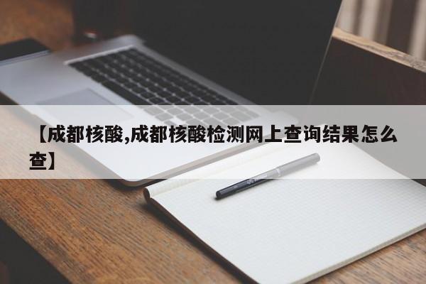 【成都核酸,成都核酸检测网上查询结果怎么查】