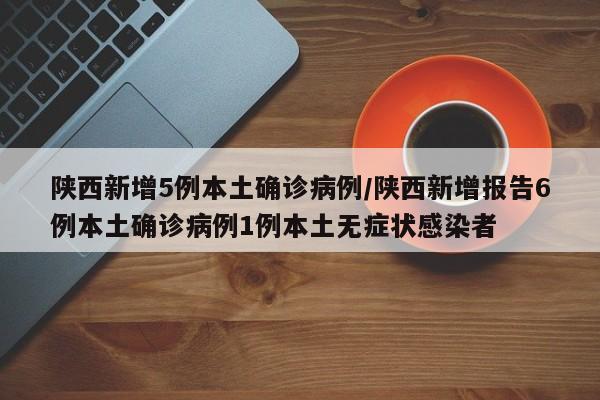 陕西新增5例本土确诊病例/陕西新增报告6例本土确诊病例1例本土无症状感染者