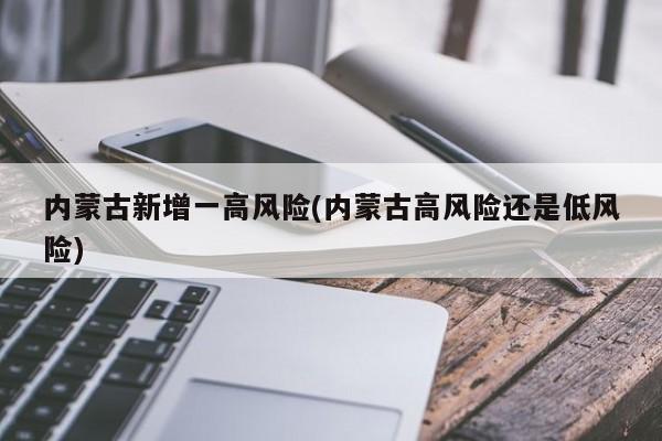 内蒙古新增一高风险(内蒙古高风险还是低风险)