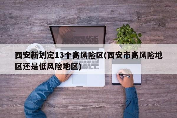西安新划定13个高风险区(西安市高风险地区还是低风险地区)