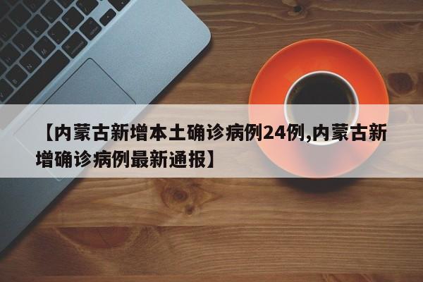 【内蒙古新增本土确诊病例24例,内蒙古新增确诊病例最新通报】