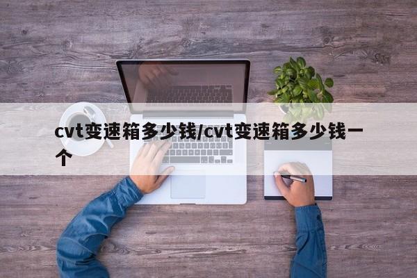 cvt变速箱多少钱/cvt变速箱多少钱一个