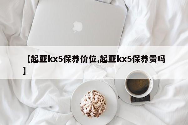 【起亚kx5保养价位,起亚kx5保养贵吗】