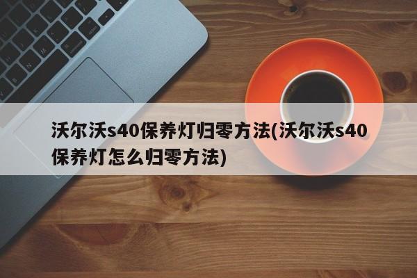 沃尔沃s40保养灯归零方法(沃尔沃s40保养灯怎么归零方法)