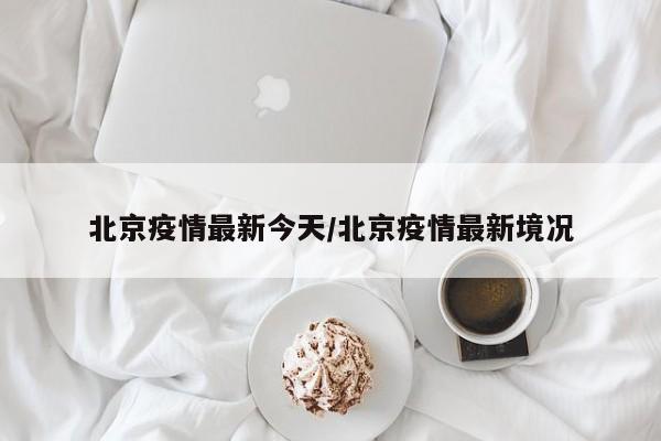 北京疫情最新今天/北京疫情最新境况