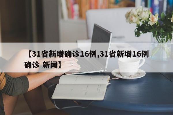 【31省新增确诊16例,31省新增16例确诊 新闻】