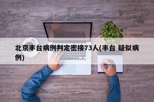 北京丰台病例判定密接73人(丰台 疑似病例)