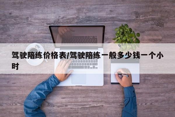 驾驶陪练价格表/驾驶陪练一般多少钱一个小时