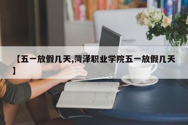 【五一放假几天,菏泽职业学院五一放假几天】