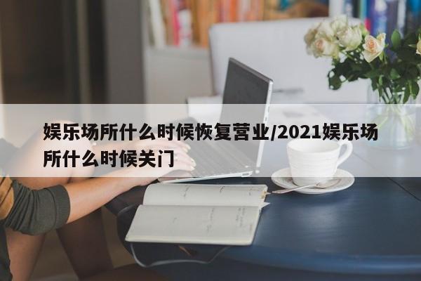 娱乐场所什么时候恢复营业/2021娱乐场所什么时候关门