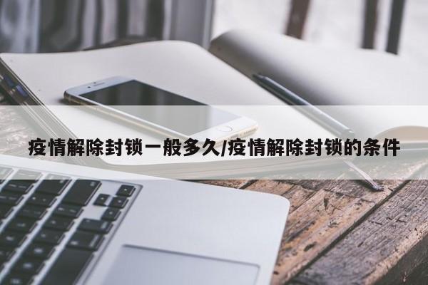 疫情解除封锁一般多久/疫情解除封锁的条件