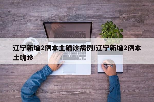 辽宁新增2例本土确诊病例/辽宁新增2例本土确诊