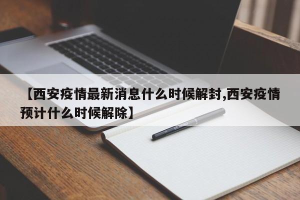 【西安疫情最新消息什么时候解封,西安疫情预计什么时候解除】