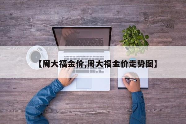 【周大福金价,周大福金价走势图】