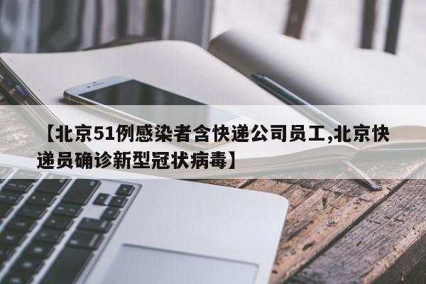【北京51例感染者含快递公司员工,北京快递员确诊新型冠状病毒】