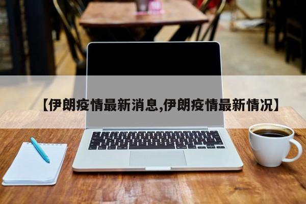 【伊朗疫情最新消息,伊朗疫情最新情况】