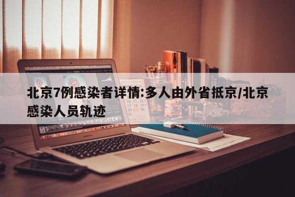 北京7例感染者详情:多人由外省抵京/北京感染人员轨迹